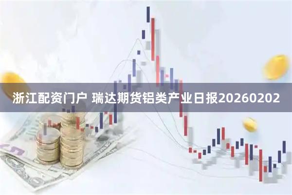 浙江配资门户 瑞达期货铝类产业日报20260202