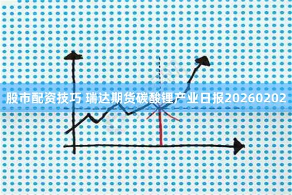 股市配资技巧 瑞达期货碳酸锂产业日报20260202