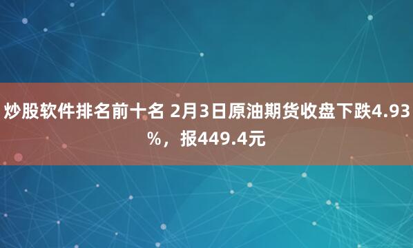 炒股软件排名前十名 2月3日原油期货收盘下跌4.93%，报449.4元