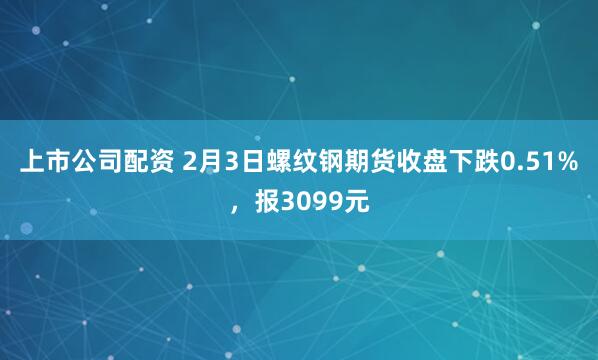 上市公司配资 2月3日螺纹钢期货收盘下跌0.51%，报3099元