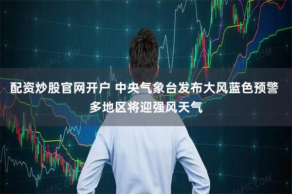 配资炒股官网开户 中央气象台发布大风蓝色预警 多地区将迎强风天气