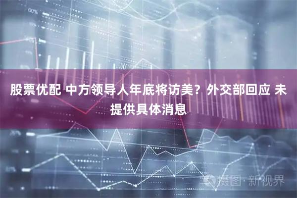股票优配 中方领导人年底将访美？外交部回应 未提供具体消息