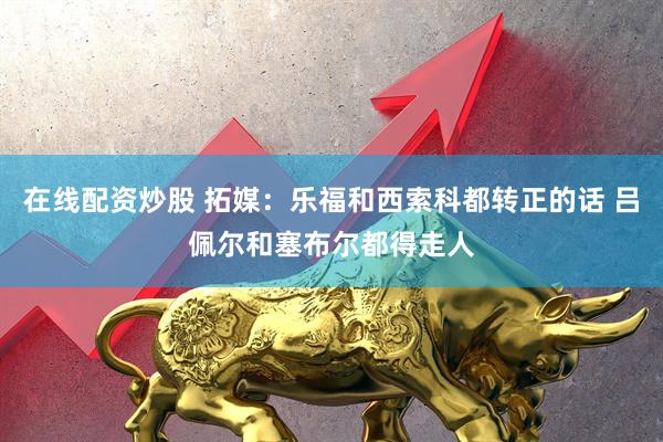 在线配资炒股 拓媒：乐福和西索科都转正的话 吕佩尔和塞布尔都得走人