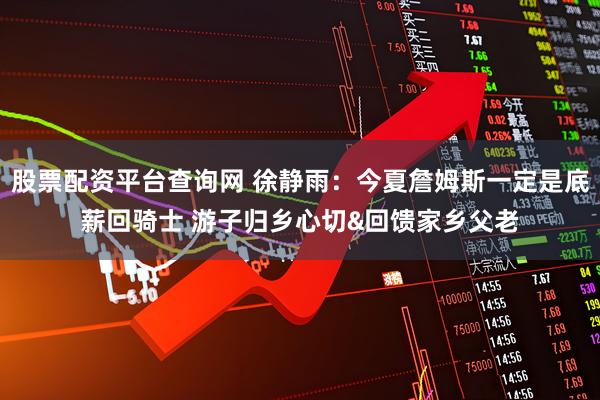 股票配资平台查询网 徐静雨：今夏詹姆斯一定是底薪回骑士 游子归乡心切&回馈家乡父老