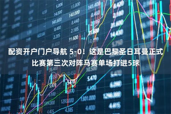 配资开户门户导航 5-0！这是巴黎圣日耳曼正式比赛第三次对阵马赛单场打进5球