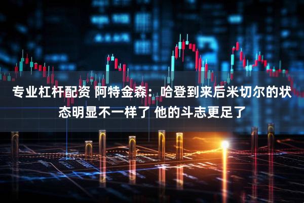 专业杠杆配资 阿特金森：哈登到来后米切尔的状态明显不一样了 他的斗志更足了