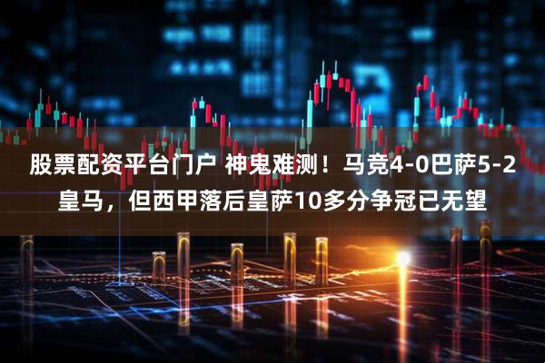 股票配资平台门户 神鬼难测！马竞4-0巴萨5-2皇马，但西甲落后皇萨10多分争冠已无望