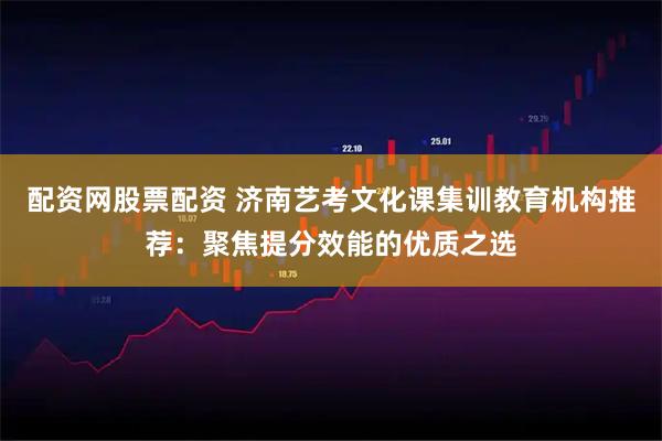 配资网股票配资 济南艺考文化课集训教育机构推荐：聚焦提分效能的优质之选