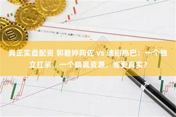 真正实盘配资 郭碧婷向佐 vs 迪丽热巴：一个独立扛家，一个躺赢资源，谁更真实？