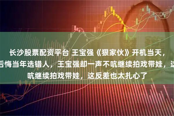 长沙股票配资平台 王宝强《狠家伙》开机当天，马蓉澳洲发长文后悔当年选错人，王宝强却一声不吭继续拍戏带娃，这反差也太扎心了