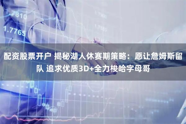 配资股票开户 揭秘湖人休赛期策略：愿让詹姆斯留队 追求优质3D+全力梭哈字母哥