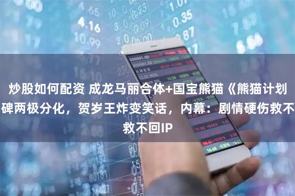 炒股如何配资 成龙马丽合体+国宝熊猫《熊猫计划》口碑两极分化，贺岁王炸变笑话，内幕：剧情硬伤救不回IP