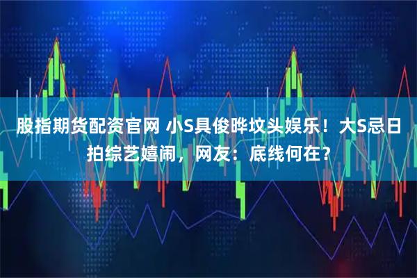 股指期货配资官网 小S具俊晔坟头娱乐！大S忌日拍综艺嬉闹，网友：底线何在？