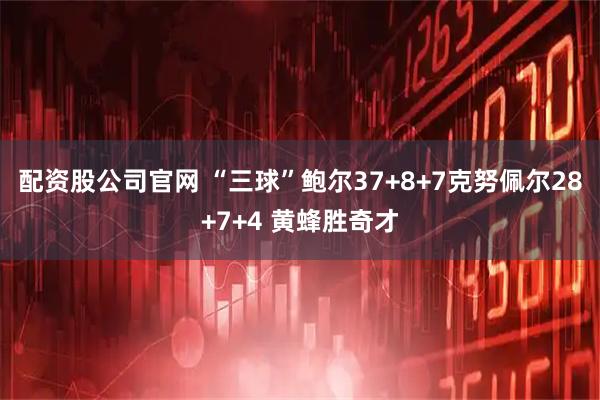 配资股公司官网 “三球”鲍尔37+8+7克努佩尔28+7+4 黄蜂胜奇才