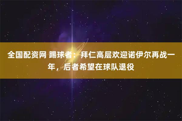 全国配资网 踢球者：拜仁高层欢迎诺伊尔再战一年，后者希望在球队退役