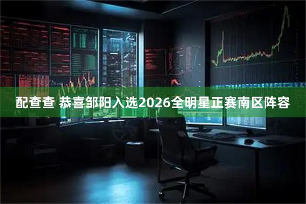 配查查 恭喜邹阳入选2026全明星正赛南区阵容