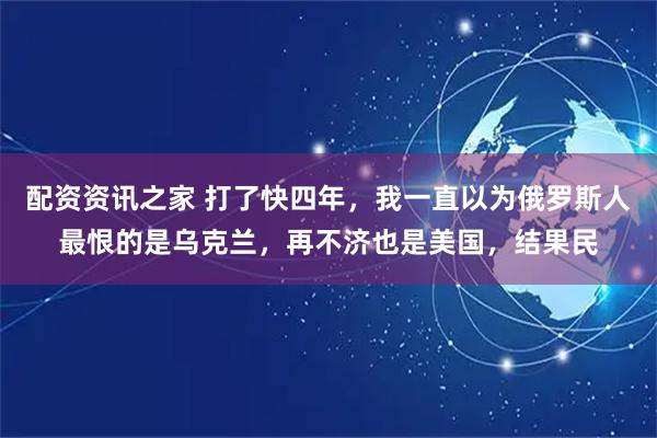 配资资讯之家 打了快四年，我一直以为俄罗斯人最恨的是乌克兰，再不济也是美国，结果民