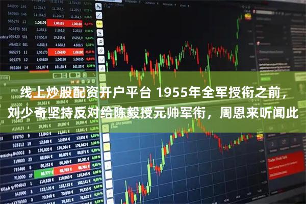 线上炒股配资开户平台 1955年全军授衔之前，刘少奇坚持反对给陈毅授元帅军衔，周恩来听闻此
