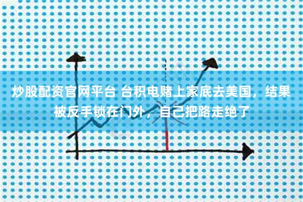炒股配资官网平台 台积电赌上家底去美国，结果被反手锁在门外，自己把路走绝了
