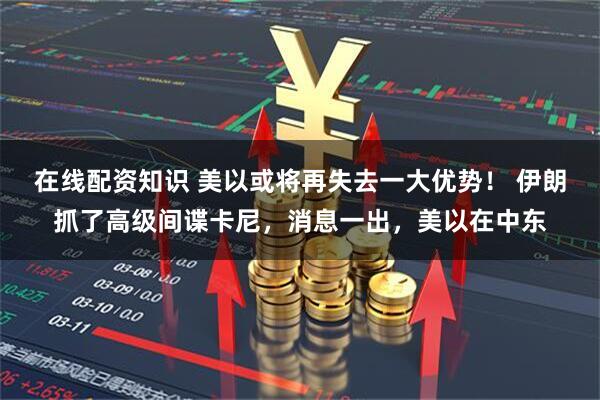 在线配资知识 美以或将再失去一大优势！ 伊朗抓了高级间谍卡尼，消息一出，美以在中东