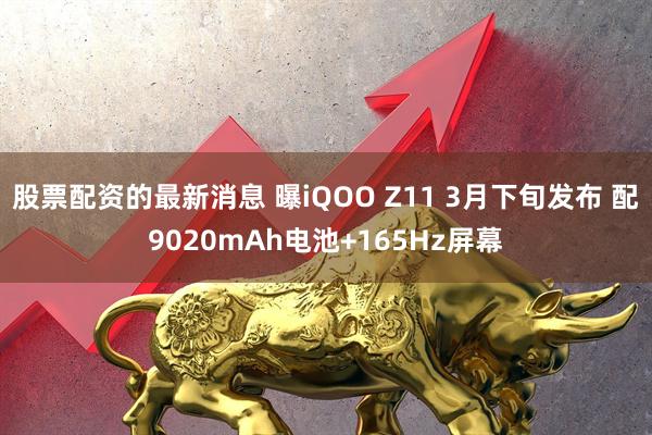 股票配资的最新消息 曝iQOO Z11 3月下旬发布 配9020mAh电池+165Hz屏幕