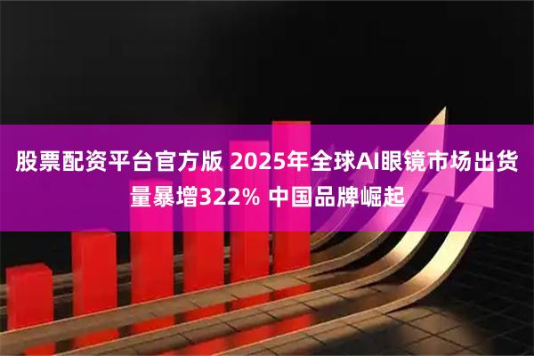 股票配资平台官方版 2025年全球AI眼镜市场出货量暴增322% 中国品牌崛起