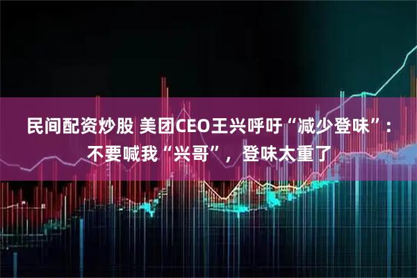 民间配资炒股 美团CEO王兴呼吁“减少登味”：不要喊我“兴哥”，登味太重了
