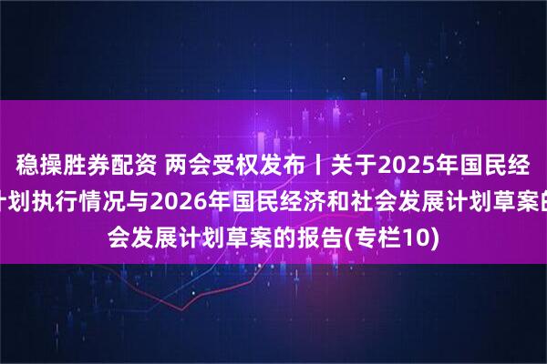 稳操胜券配资 两会受权发布丨关于2025年国民经济和社会发展计划执行情况与2026年国民经济和社会发展计划草案的报告(专栏10)