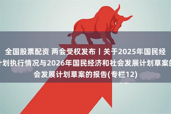 全国股票配资 两会受权发布丨关于2025年国民经济和社会发展计划执行情况与2026年国民经济和社会发展计划草案的报告(专栏12)