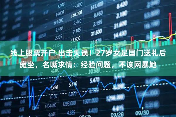 线上股票开户 出击失误！27岁女足国门送礼后瘫坐，名嘴求情：经验问题，不该网暴她