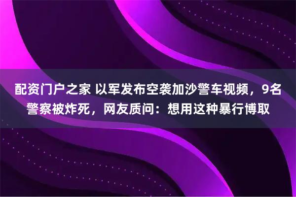 配资门户之家 以军发布空袭加沙警车视频，9名警察被炸死，网友质问：想用这种暴行博取
