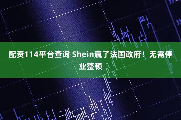 配资114平台查询 Shein赢了法国政府！无需停业整顿
