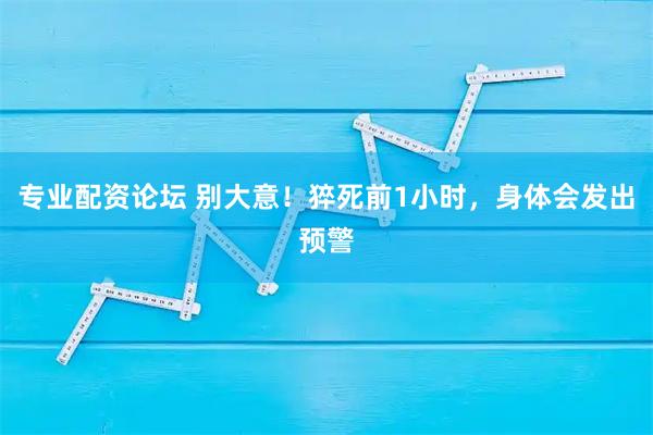 专业配资论坛 别大意！猝死前1小时，身体会发出预警