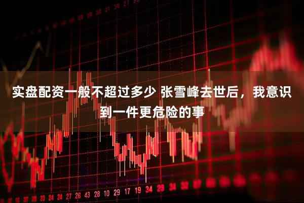 实盘配资一般不超过多少 张雪峰去世后，我意识到一件更危险的事