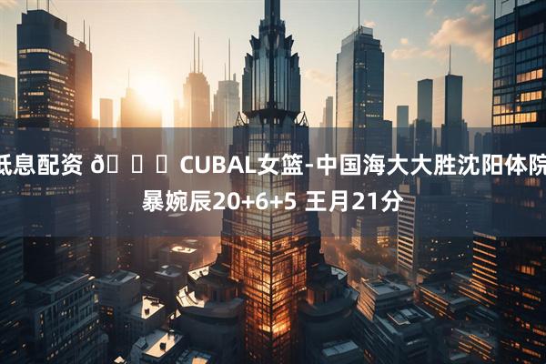 低息配资 🏀CUBAL女篮-中国海大大胜沈阳体院 暴婉辰20+6+5 王月21分