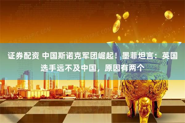 证券配资 中国斯诺克军团崛起！墨菲坦言：英国选手远不及中国，原因有两个