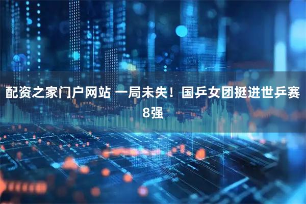 配资之家门户网站 一局未失！国乒女团挺进世乒赛8强
