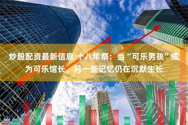 炒股配资最新信息 十八年祭：当“可乐男孩”成为可乐馆长，另一些记忆仍在沉默生长