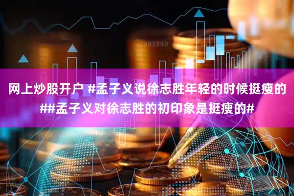 网上炒股开户 #孟子义说徐志胜年轻的时候挺瘦的##孟子义对徐志胜的初印象是挺瘦的#
