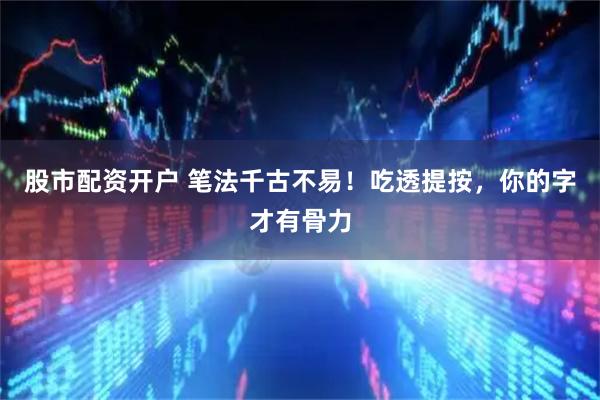 股市配资开户 笔法千古不易！吃透提按，你的字才有骨力
