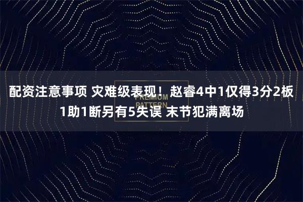 配资注意事项 灾难级表现！赵睿4中1仅得3分2板1助1断另有5失误 末节犯满离场