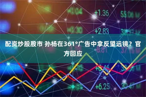 配资炒股股市 孙杨在361°广告中拿反望远镜？官方回应